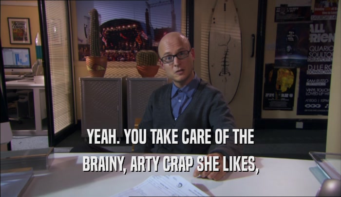 YEAH. YOU TAKE CARE OF THE
 BRAINY, ARTY CRAP SHE LIKES,
 