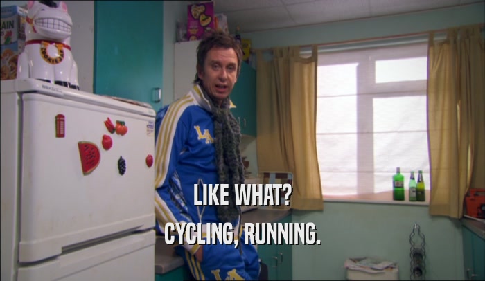 LIKE WHAT? CYCLING, RUNNING. 