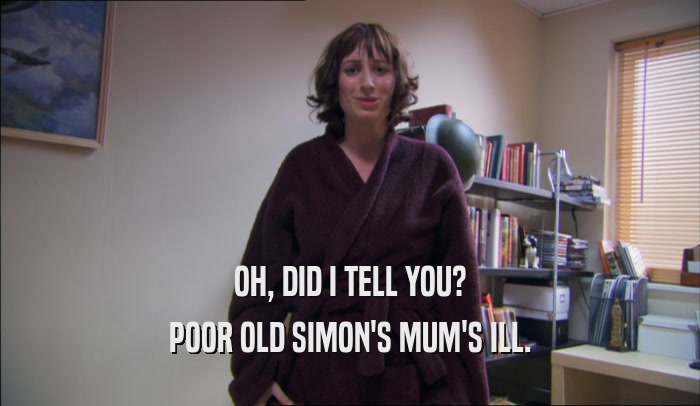 OH, DID I TELL YOU? POOR OLD SIMON'S MUM'S ILL. 