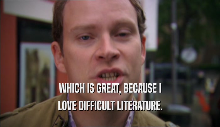 WHICH IS GREAT, BECAUSE I
 LOVE DIFFICULT LITERATURE.
 