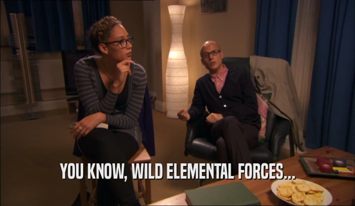 YOU KNOW, WILD ELEMENTAL FORCES...
  