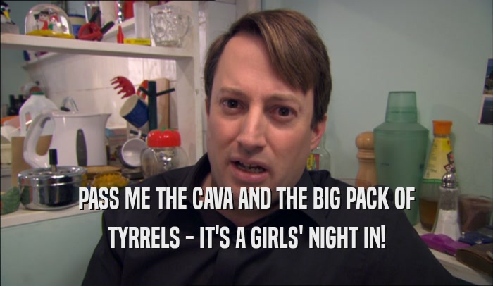 PASS ME THE CAVA AND THE BIG PACK OF TYRRELS - IT'S A GIRLS' NIGHT IN! 