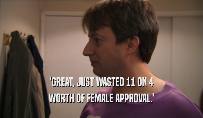 'GREAT, JUST WASTED 11 ON 4 WORTH OF FEMALE APPROVAL.' 