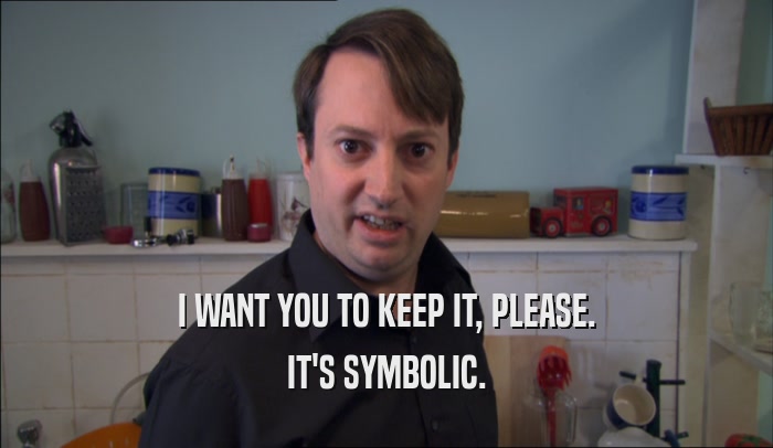 I WANT YOU TO KEEP IT, PLEASE. IT'S SYMBOLIC. 
