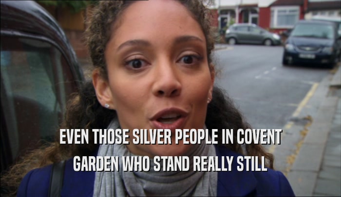EVEN THOSE SILVER PEOPLE IN COVENT GARDEN WHO STAND REALLY STILL 
