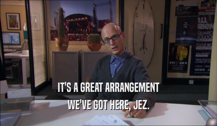 IT'S A GREAT ARRANGEMENT WE'VE GOT HERE, JEZ. 