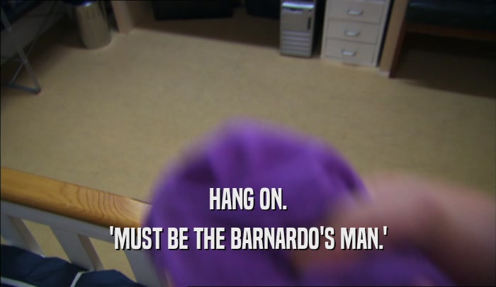HANG ON. 'MUST BE THE BARNARDO'S MAN.' 