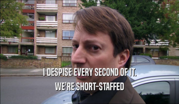 I DESPISE EVERY SECOND OF IT. WE'RE SHORT-STAFFED 