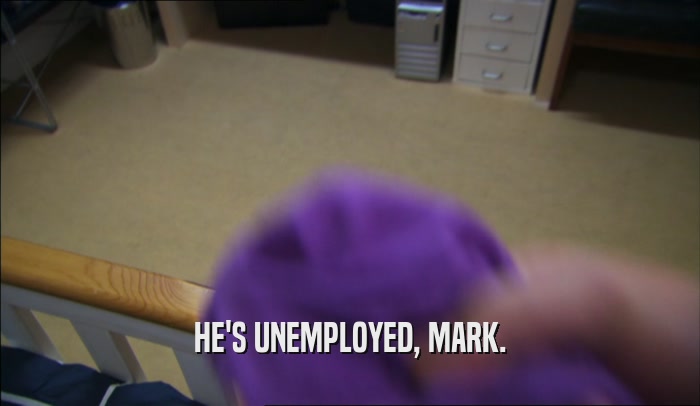 HE'S UNEMPLOYED, MARK.  