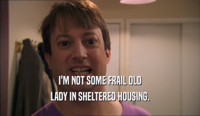 I'M NOT SOME FRAIL OLD LADY IN SHELTERED HOUSING. 