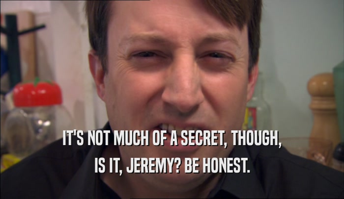 IT'S NOT MUCH OF A SECRET, THOUGH, IS IT, JEREMY? BE HONEST. 