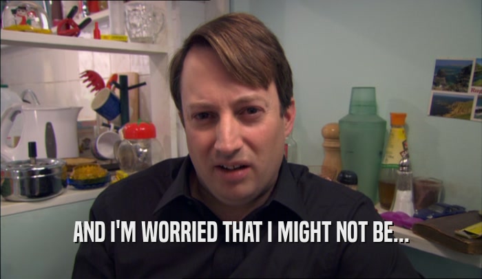 AND I'M WORRIED THAT I MIGHT NOT BE...  