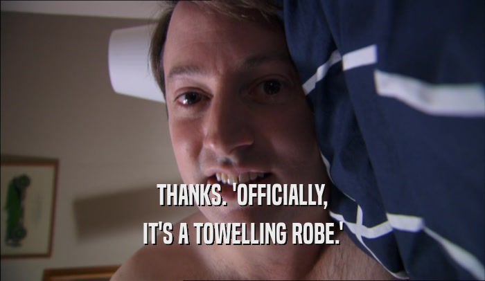 THANKS. 'OFFICIALLY, IT'S A TOWELLING ROBE.' 