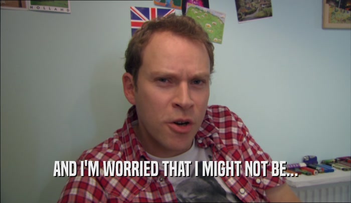 AND I'M WORRIED THAT I MIGHT NOT BE...  