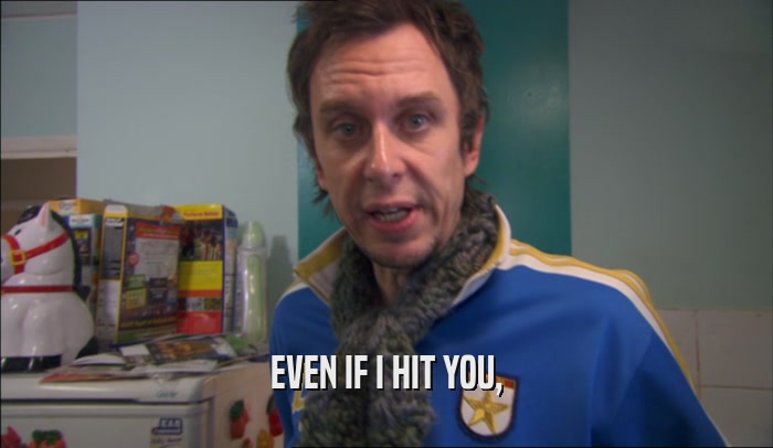 EVEN IF I HIT YOU,  