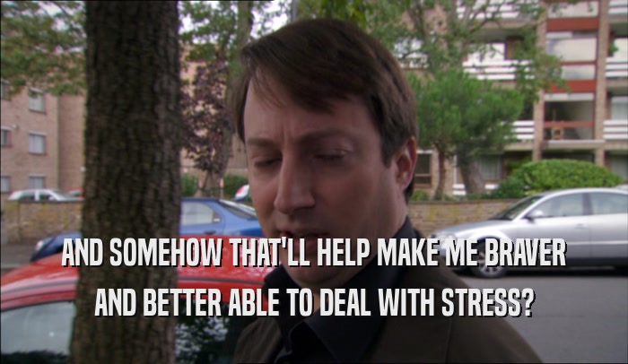 AND SOMEHOW THAT'LL HELP MAKE ME BRAVER AND BETTER ABLE TO DEAL WITH STRESS? 