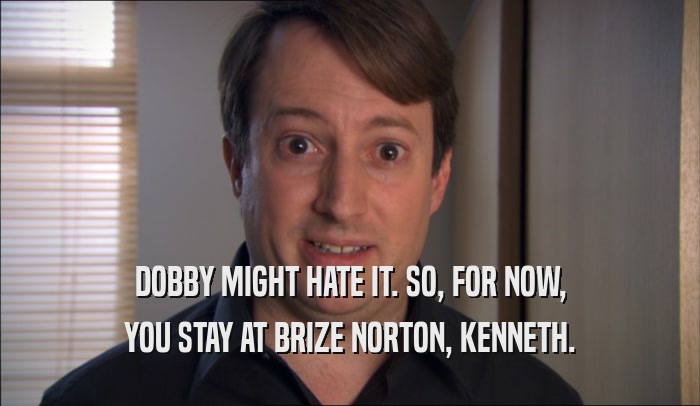 DOBBY MIGHT HATE IT. SO, FOR NOW, YOU STAY AT BRIZE NORTON, KENNETH. 