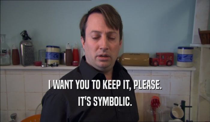 I WANT YOU TO KEEP IT, PLEASE. IT'S SYMBOLIC. 