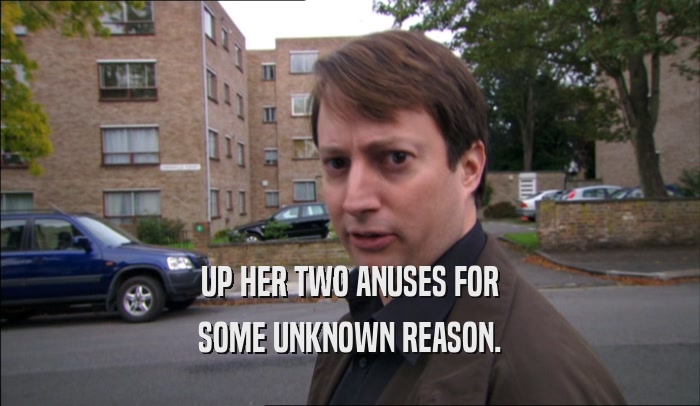 UP HER TWO ANUSES FOR SOME UNKNOWN REASON. 