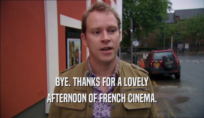 BYE. THANKS FOR A LOVELY AFTERNOON OF FRENCH CINEMA. 