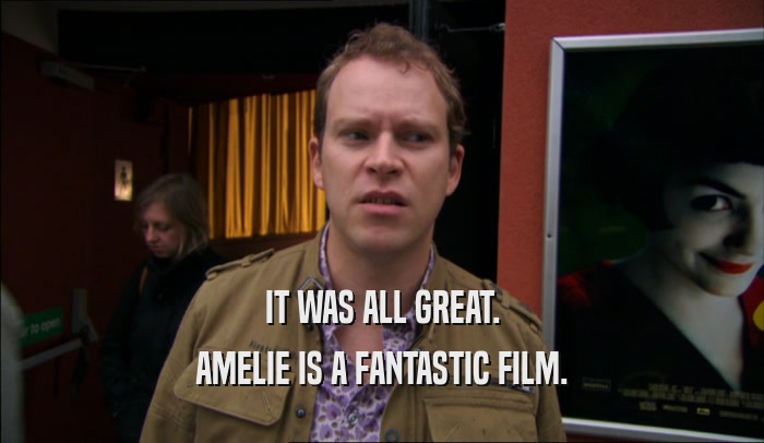 IT WAS ALL GREAT. AMELIE IS A FANTASTIC FILM. 