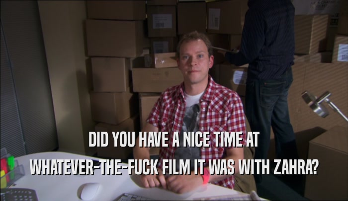 DID YOU HAVE A NICE TIME AT WHATEVER-THE-FUCK FILM IT WAS WITH ZAHRA? 