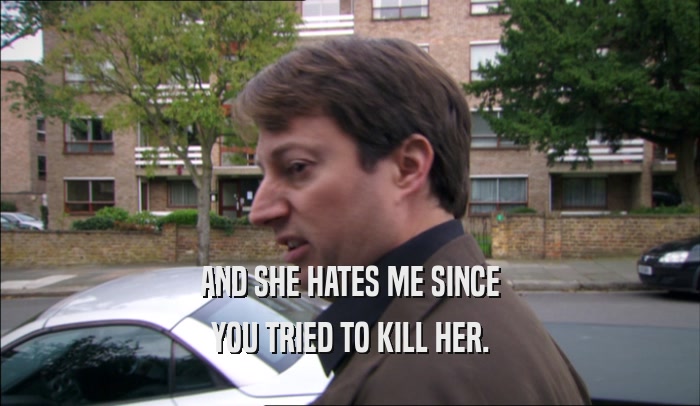 AND SHE HATES ME SINCE YOU TRIED TO KILL HER. 
