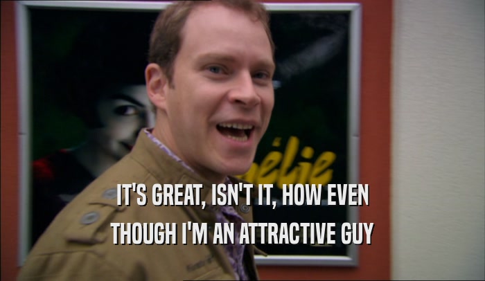 IT'S GREAT, ISN'T IT, HOW EVEN THOUGH I'M AN ATTRACTIVE GUY 