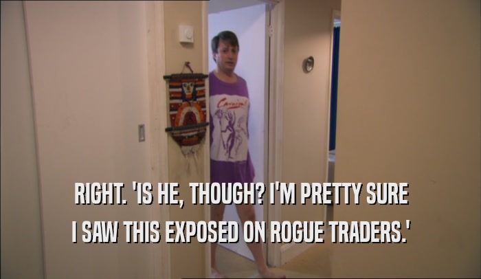 RIGHT. 'IS HE, THOUGH? I'M PRETTY SURE I SAW THIS EXPOSED ON ROGUE TRADERS.' 