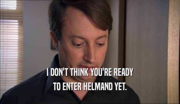 I DON'T THINK YOU'RE READY TO ENTER HELMAND YET. 