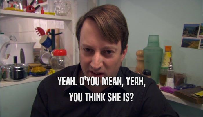 YEAH. D'YOU MEAN, YEAH, YOU THINK SHE IS? 