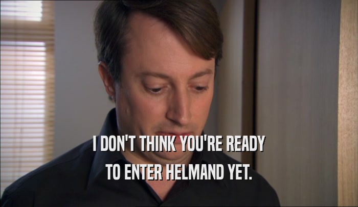 I DON'T THINK YOU'RE READY TO ENTER HELMAND YET. 