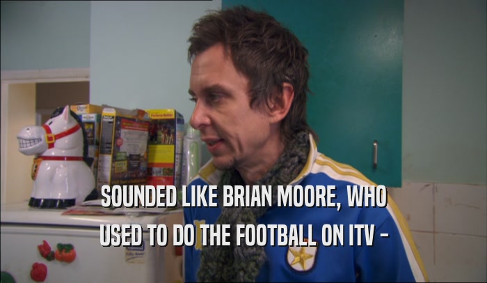 SOUNDED LIKE BRIAN MOORE, WHO USED TO DO THE FOOTBALL ON ITV - 
