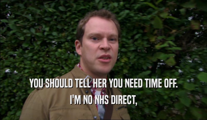 YOU SHOULD TELL HER YOU NEED TIME OFF. I'M NO NHS DIRECT, 