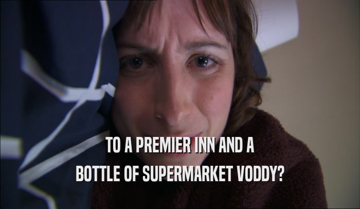 TO A PREMIER INN AND A BOTTLE OF SUPERMARKET VODDY? 