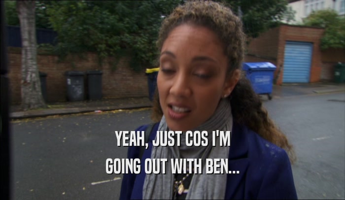 YEAH, JUST COS I'M GOING OUT WITH BEN... 