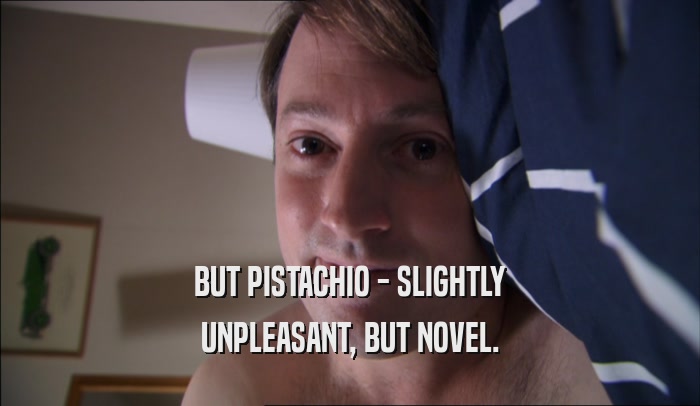 BUT PISTACHIO - SLIGHTLY UNPLEASANT, BUT NOVEL. 