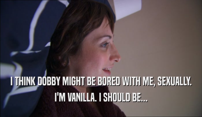 I THINK DOBBY MIGHT BE BORED WITH ME, SEXUALLY. I'M VANILLA. I SHOULD BE... 