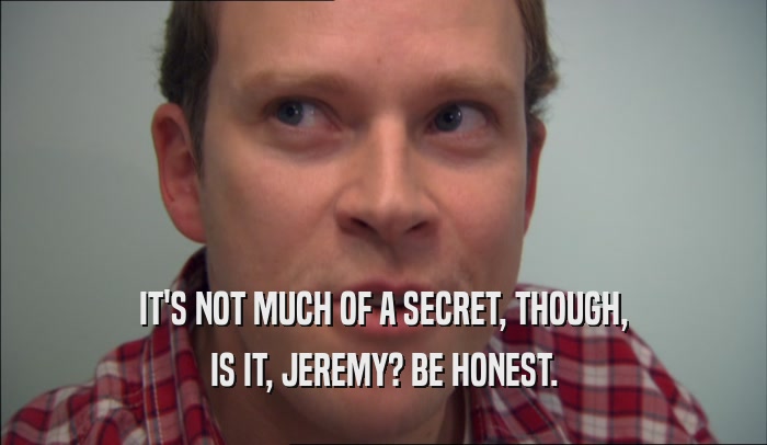 IT'S NOT MUCH OF A SECRET, THOUGH, IS IT, JEREMY? BE HONEST. 