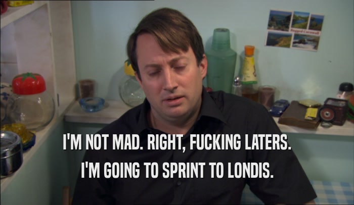 I'M NOT MAD. RIGHT, FUCKING LATERS. I'M GOING TO SPRINT TO LONDIS. 