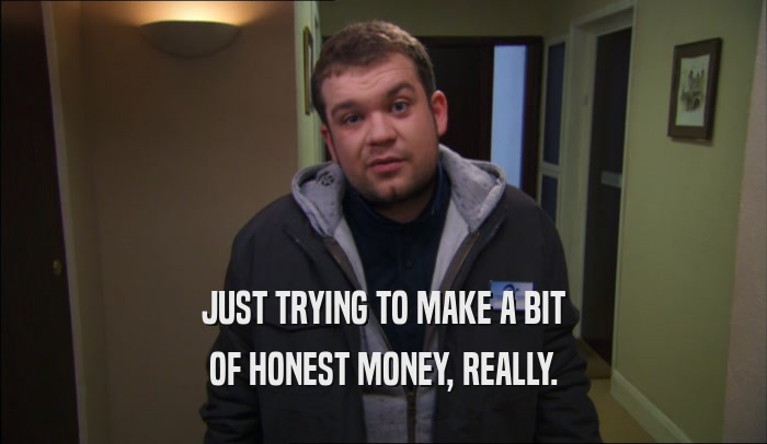 JUST TRYING TO MAKE A BIT OF HONEST MONEY, REALLY. 