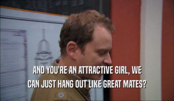 AND YOU'RE AN ATTRACTIVE GIRL, WE CAN JUST HANG OUT LIKE GREAT MATES? 