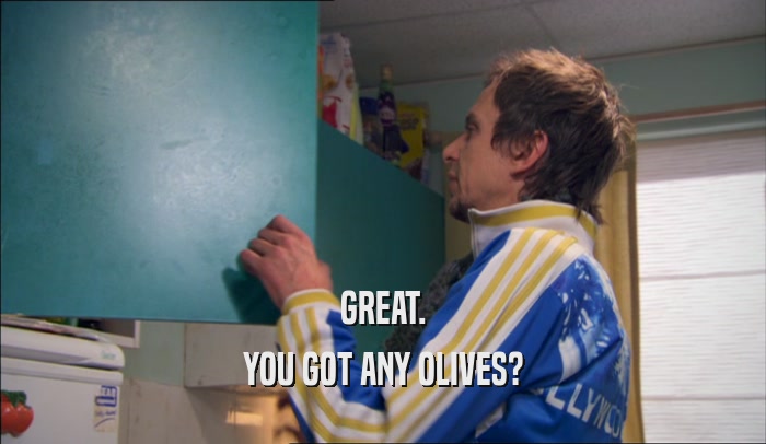 GREAT. YOU GOT ANY OLIVES? 