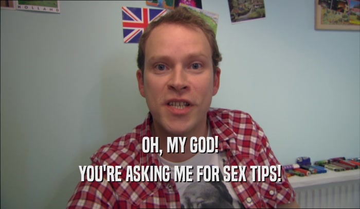 OH, MY GOD! YOU'RE ASKING ME FOR SEX TIPS! 
