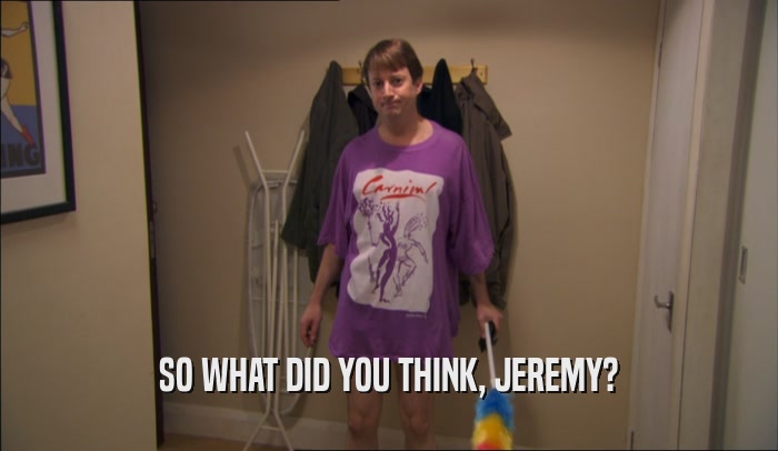 SO WHAT DID YOU THINK, JEREMY?  