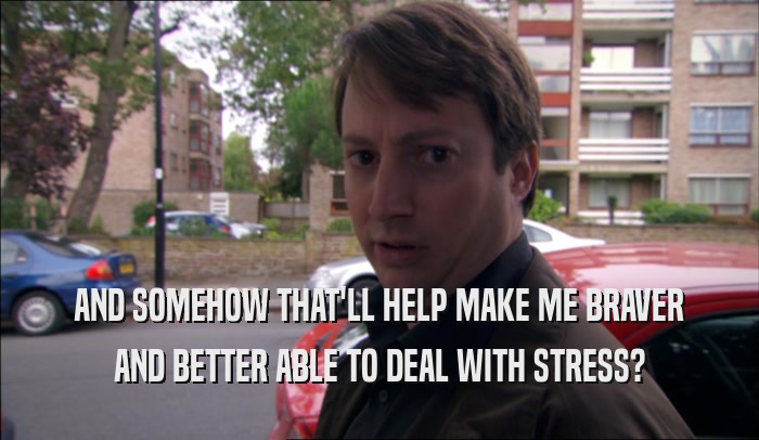 AND SOMEHOW THAT'LL HELP MAKE ME BRAVER AND BETTER ABLE TO DEAL WITH STRESS? 