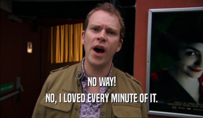NO WAY! NO, I LOVED EVERY MINUTE OF IT. 