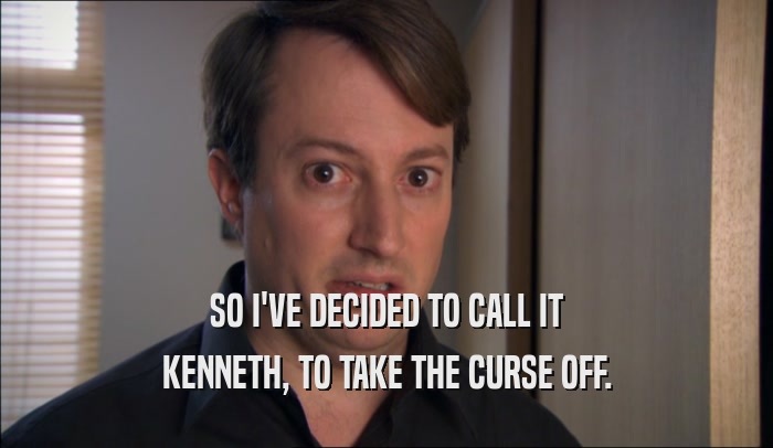 SO I'VE DECIDED TO CALL IT KENNETH, TO TAKE THE CURSE OFF. 