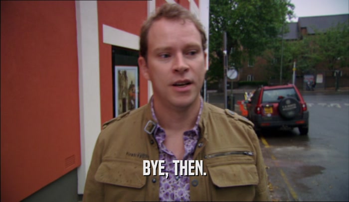 BYE, THEN.  