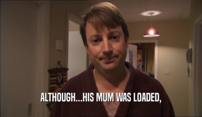 ALTHOUGH...HIS MUM WAS LOADED,
  